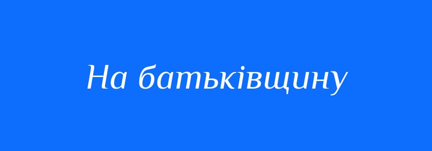Синоніми до слова На батьківщину