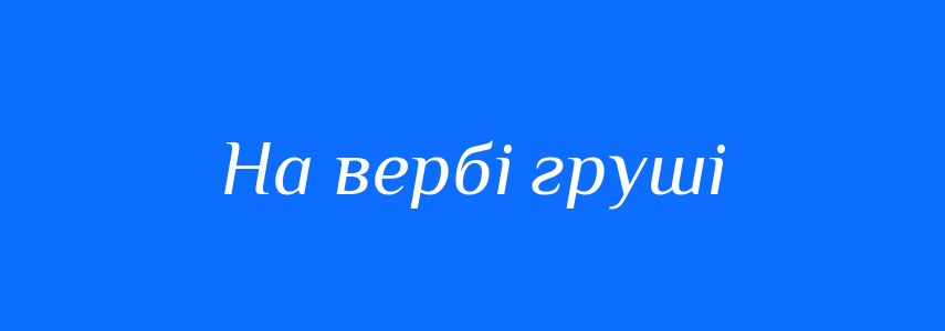 Синоніми до слова На вербі груші