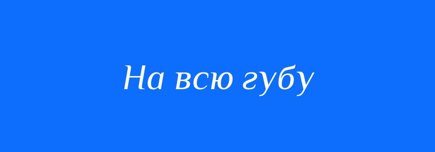 Синоніми до слова На всю губу