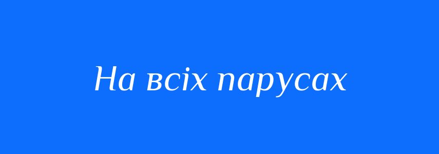 Синоніми до слова На всіх парусах