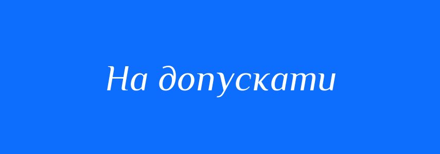 Синоніми до слова На допускати