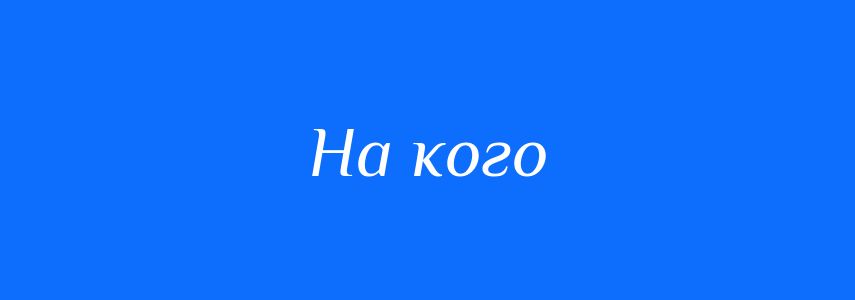 Синоніми до слова На кого