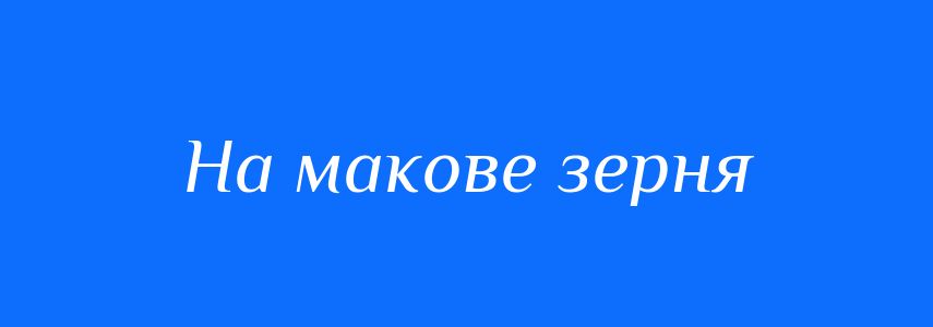 Синоніми до слова На макове зерня