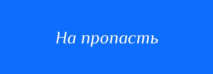Синоніми до слова На пропасть