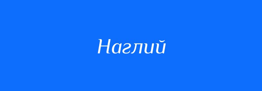 Синоніми до слова Наглий
