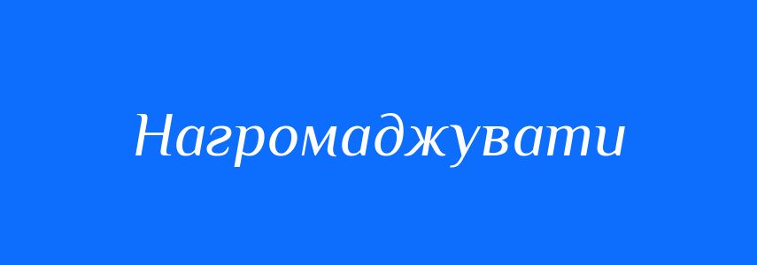 Синоніми до слова Нагромаджувати