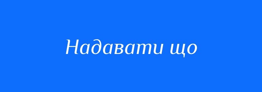 Синоніми до слова Надавати що