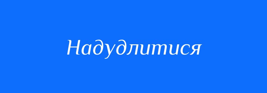 Синоніми до слова Надудлитися