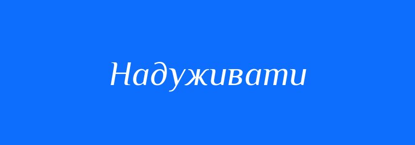 Синоніми до слова Надуживати