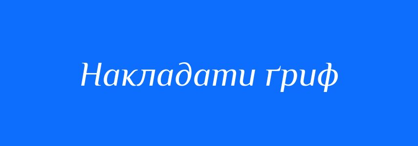 Синоніми до слова Накладати ґриф