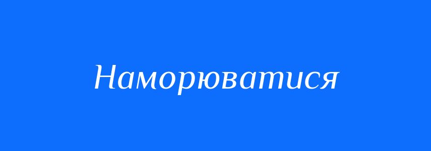 Синоніми до слова Наморюватися