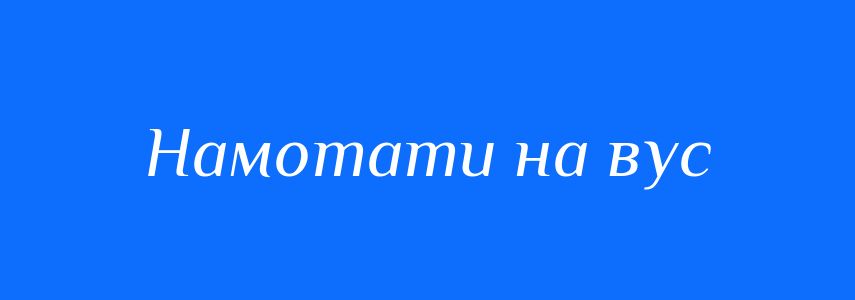 Синоніми до слова Намотати на вус