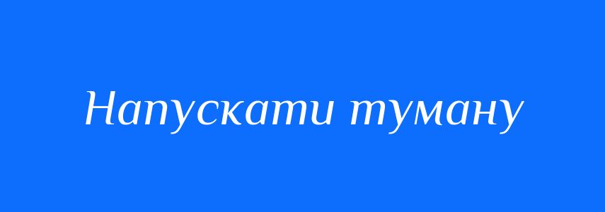 Синоніми до слова Напускати туману