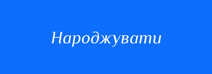 Синоніми до слова Народжувати