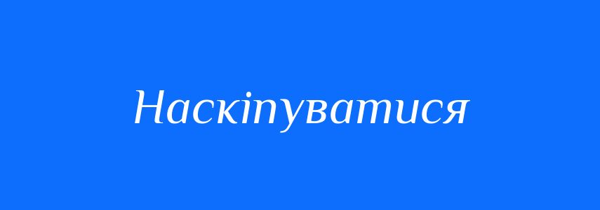 Синоніми до слова Наскіпуватися