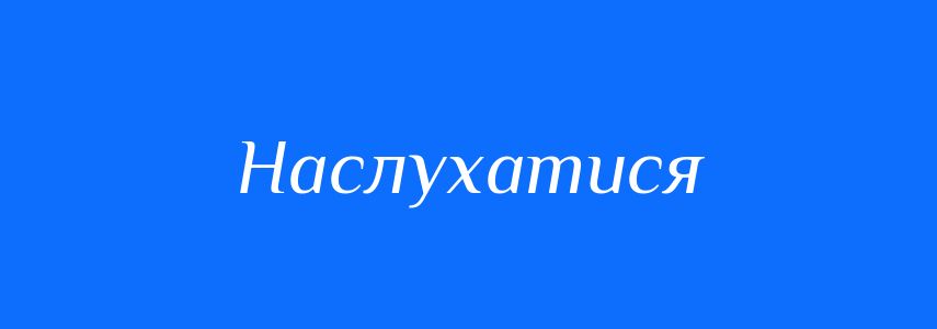 Синоніми до слова Наслухатися