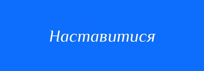Синоніми до слова Наставитися