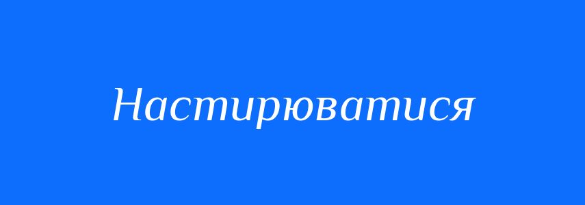 Синоніми до слова Настирюватися