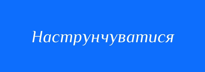 Синоніми до слова Наструнчуватися