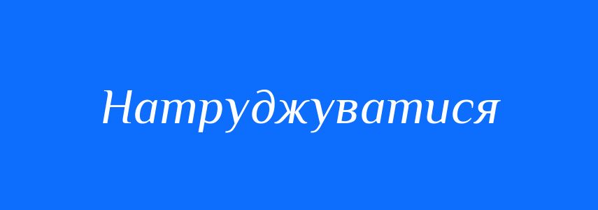 Синоніми до слова Натруджуватися