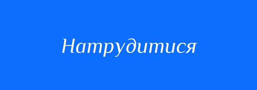 Синоніми до слова Натрудитися