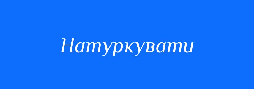 Синоніми до слова Натуркувати