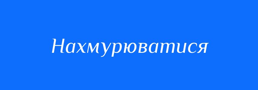 Синоніми до слова Нахмурюватися