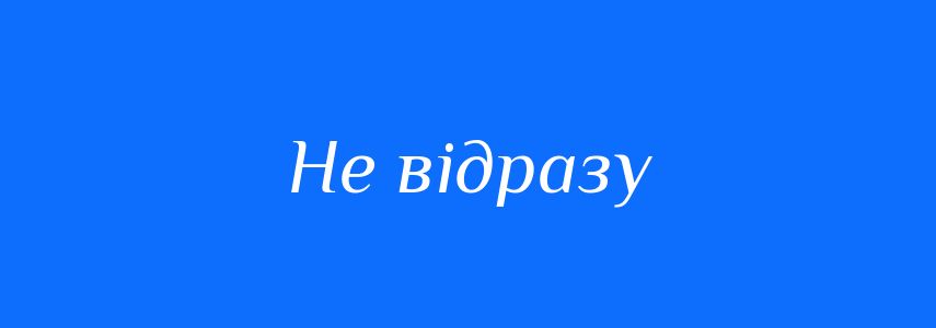 Синоніми до слова Не відразу