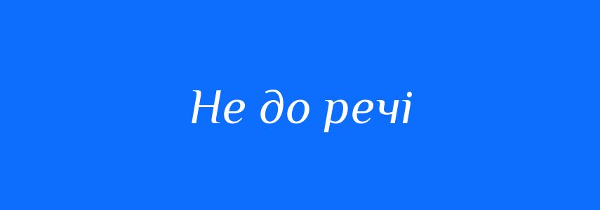 Синоніми до слова Не до речі