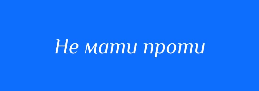 Синоніми до слова Не мати проти