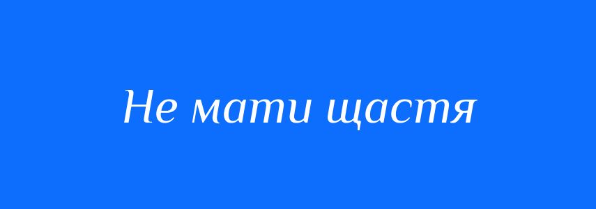 Синоніми до слова Не мати щастя