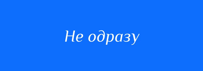 Синоніми до слова Не одразу