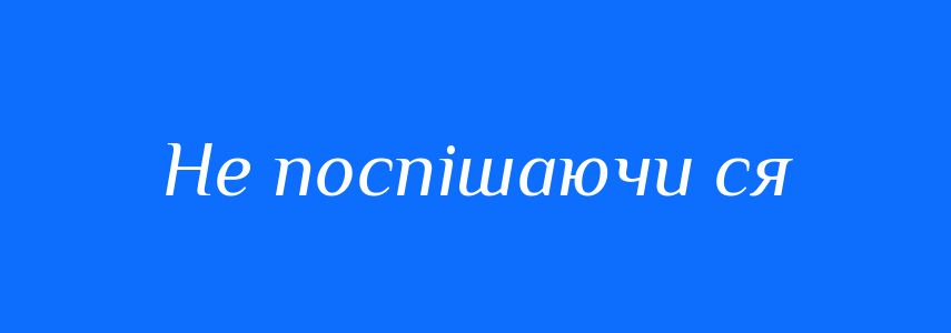Синоніми до слова Не поспішаючи ся
