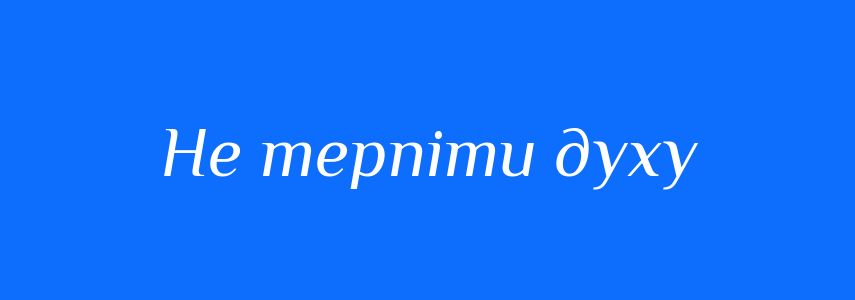 Синоніми до слова Не терпіти духу