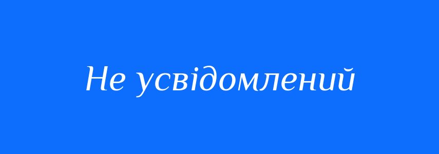 Синоніми до слова Не усвідомлений