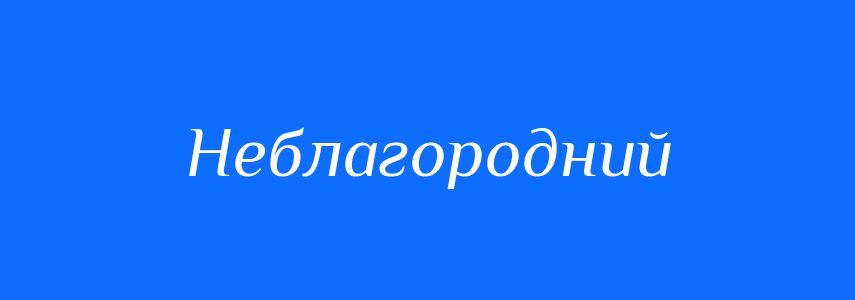 Синоніми до слова Неблагородний