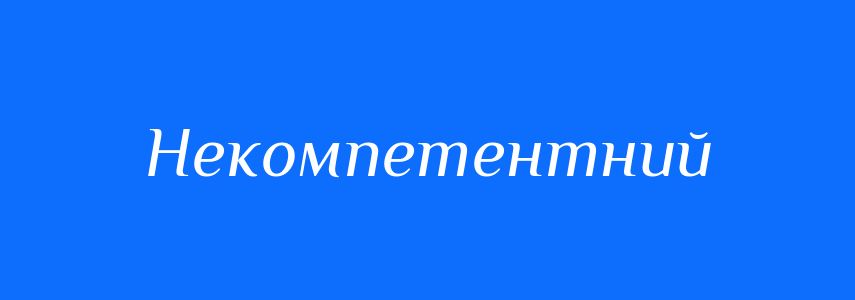 Синоніми до слова Некомпетентний