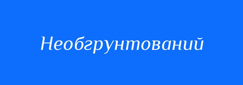 Синоніми до слова Необгрунтований