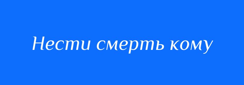 Синоніми до слова Нести смерть кому