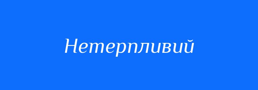Синоніми до слова Нетерпливий