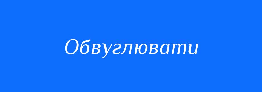 Синоніми до слова Обвуглювати