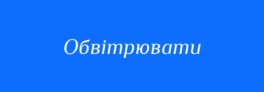 Синоніми до слова Обвітрювати