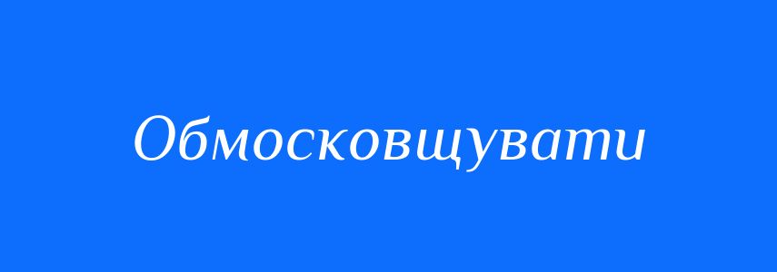Синоніми до слова Обмосковщувати