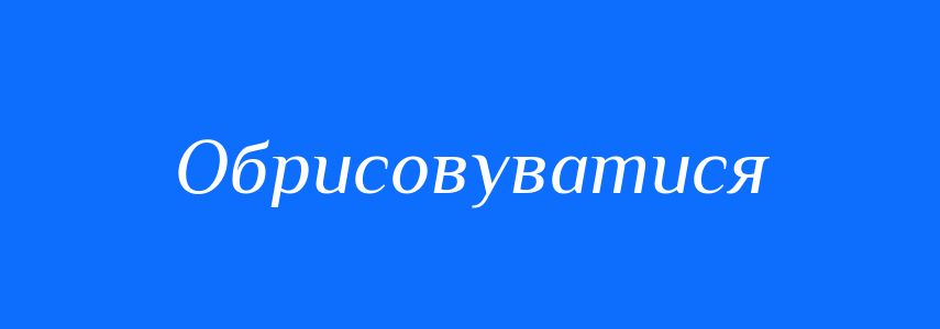 Синоніми до слова Обрисовуватися