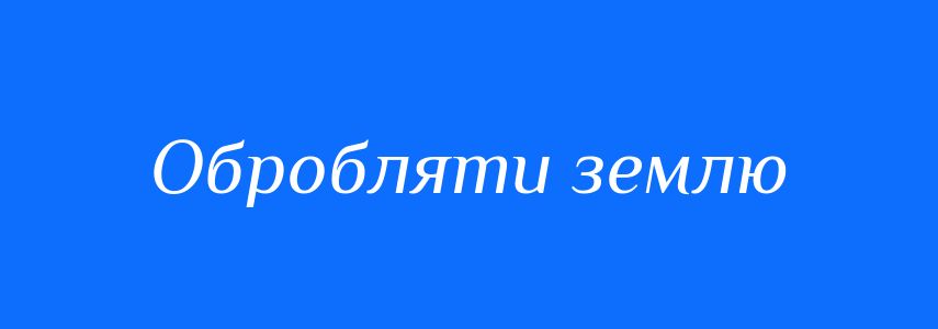 Синоніми до слова Обробляти землю