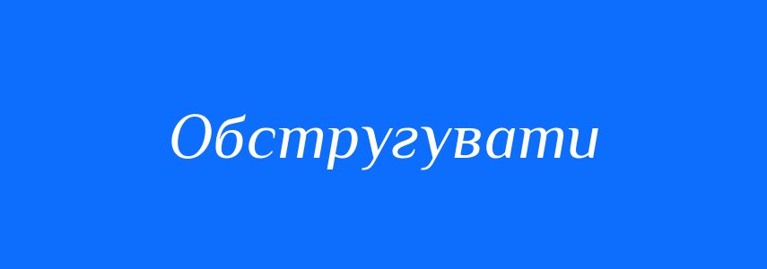 Синоніми до слова Обстругувати
