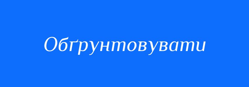 Синоніми до слова Обґрунтовувати