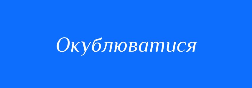 Синоніми до слова Окублюватися