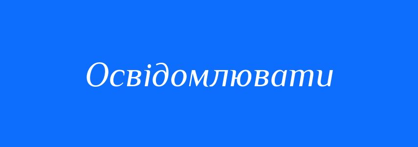 Синоніми до слова Освідомлювати