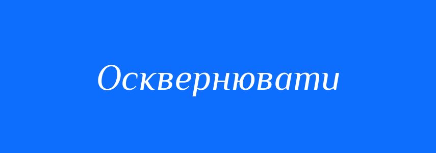 Синоніми до слова Осквернювати